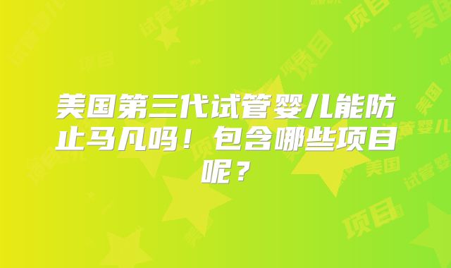 美国第三代试管婴儿能防止马凡吗!包含哪些项目呢?