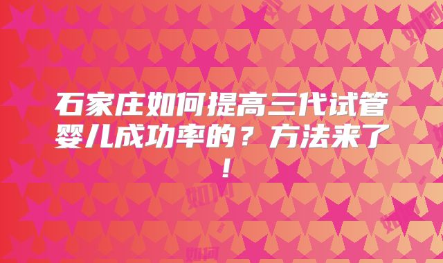 石家庄如何提高三代试管婴儿成功率的?方法来了!