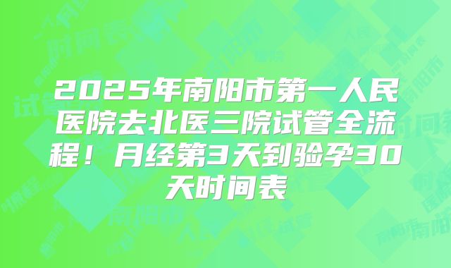 2025年南阳市第一人民医院去北医三院试管全流程！月经第3天到验孕30天时间表