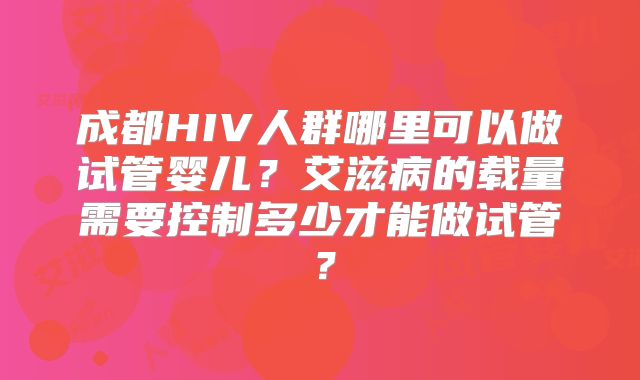 成都HIV人群哪里可以做试管婴儿？艾滋病的载量需要控制多少才能做试管？