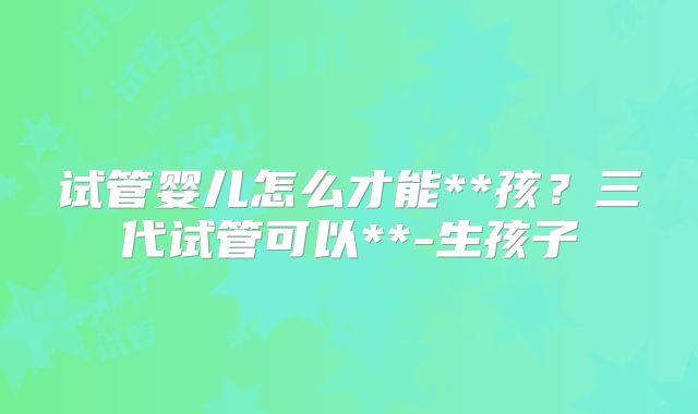 试管婴儿怎么才能**孩？三代试管可以**-生孩子