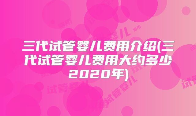 三代试管婴儿费用介绍(三代试管婴儿费用大约多少2020年)