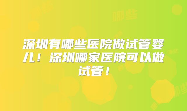 深圳有哪些医院做试管婴儿！深圳哪家医院可以做试管！
