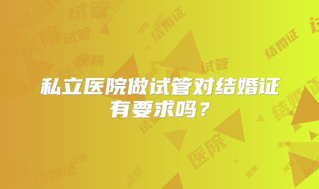 私立医院做试管对结婚证有要求吗?
