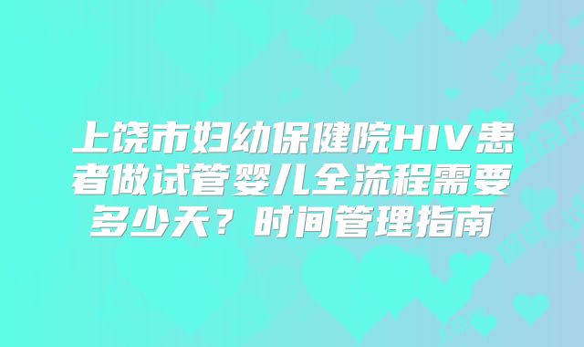 上饶市妇幼保健院HIV患者做试管婴儿全流程需要多少天？时间管理指南