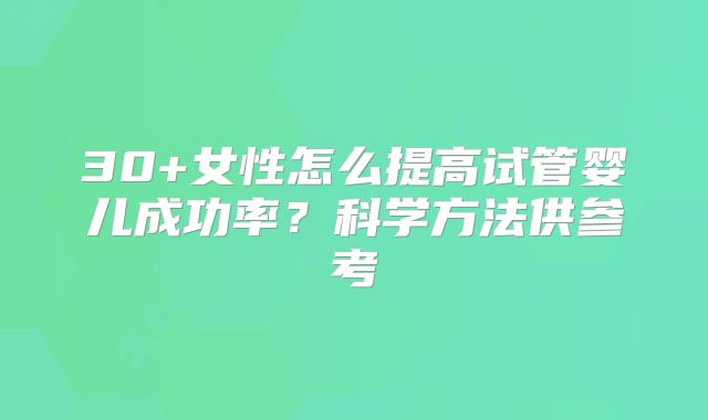 30+女性怎么提高试管婴儿成功率?科学方法供参考