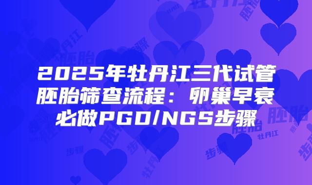 2025年牡丹江三代试管胚胎筛查流程：卵巢早衰必做PGD/NGS步骤