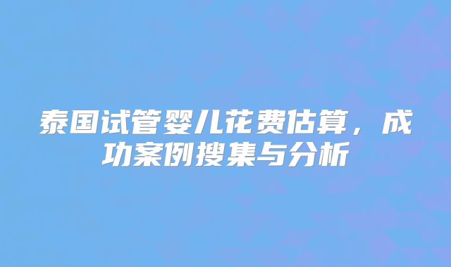 泰国试管婴儿花费估算，成功案例搜集与分析
