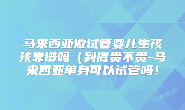 马来西亚做试管婴儿生孩孩靠谱吗（到底贵不贵-马来西亚单身可以试管吗！