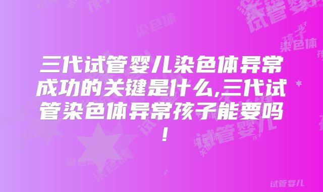 三代试管婴儿染色体异常成功的关键是什么,三代试管染色体异常孩子能要吗!
