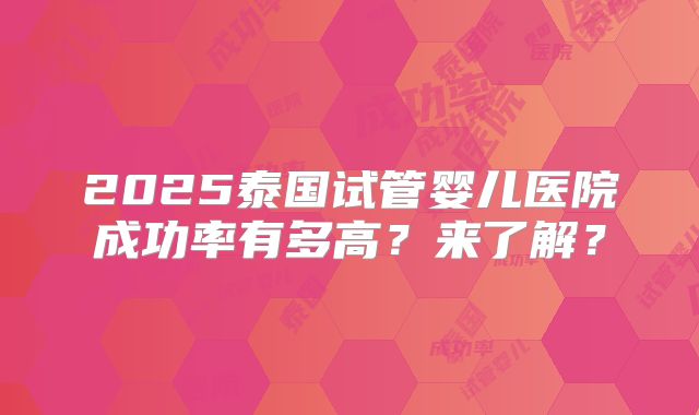 2025泰国试管婴儿医院成功率有多高？来了解？