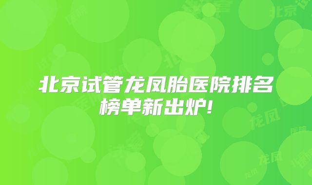 北京试管龙凤胎医院排名榜单新出炉!