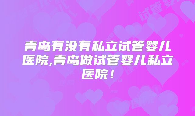 青岛有没有私立试管婴儿医院,青岛做试管婴儿私立医院！