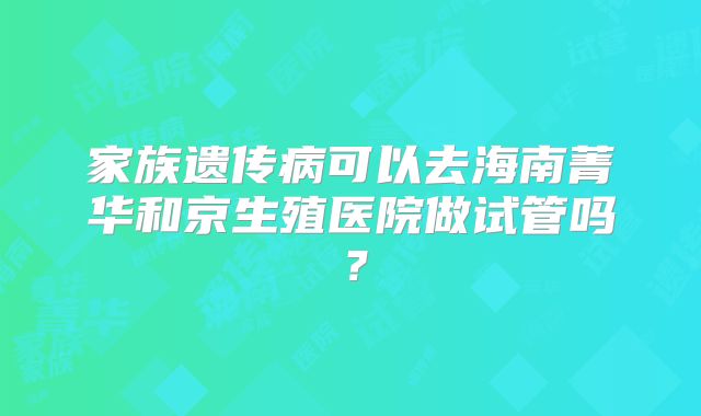 家族遗传病可以去海南菁华和京生殖医院做试管吗？