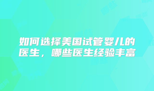 如何选择美国试管婴儿的医生，哪些医生经验丰富