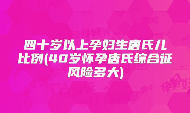 四十岁以上孕妇生唐氏儿比例(40岁怀孕唐氏综合征风险多大)