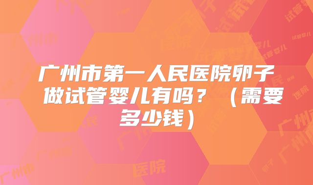 广州市第一人民医院卵子 做试管婴儿有吗？（需要多少钱）