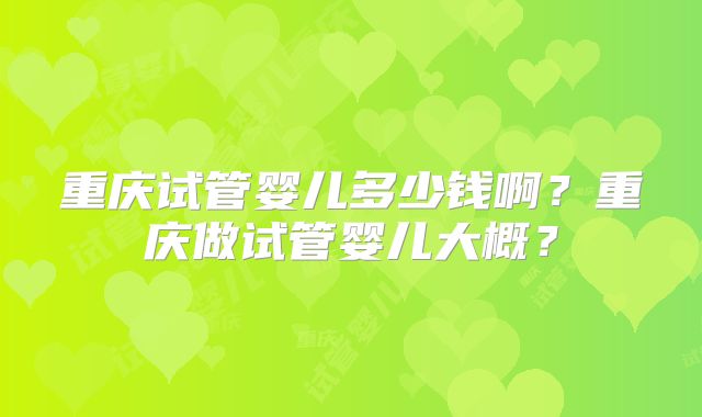 重庆试管婴儿多少钱啊？重庆做试管婴儿大概？