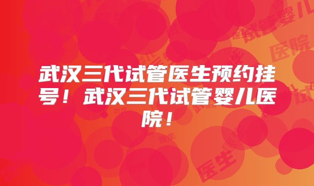 武汉三代试管医生预约挂号！武汉三代试管婴儿医院！