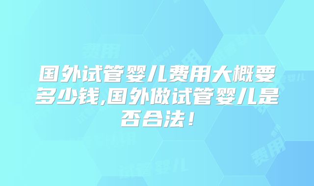 国外试管婴儿费用大概要多少钱,国外做试管婴儿是否合法!