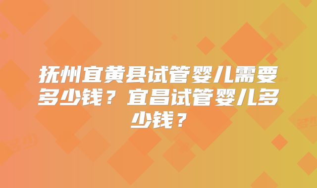 抚州宜黄县试管婴儿需要多少钱？宜昌试管婴儿多少钱？
