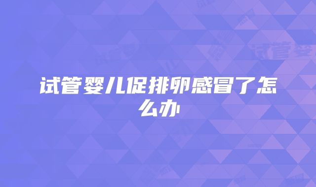 试管婴儿促排卵感冒了怎么办