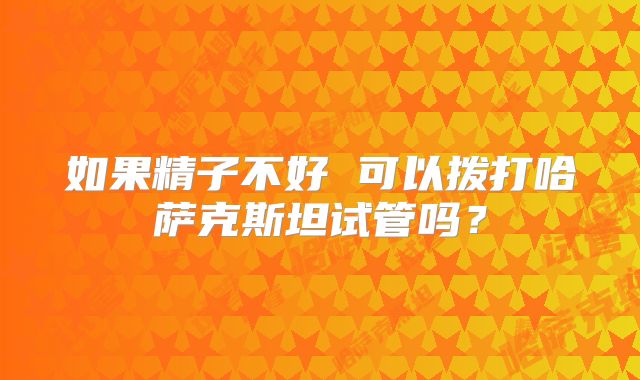 如果精子不好 可以拨打哈萨克斯坦试管吗？