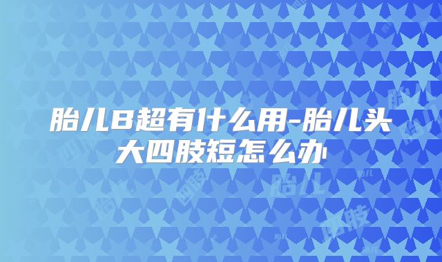 胎儿B超有什么用-胎儿头大四肢短怎么办