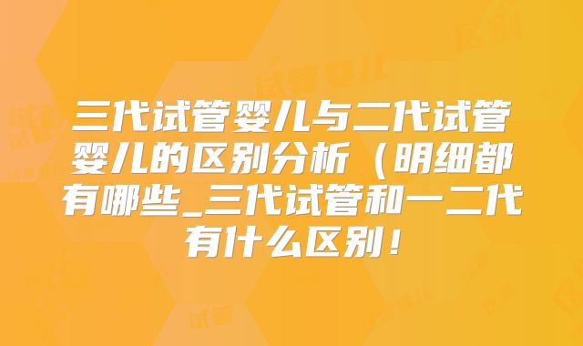 三代试管婴儿与二代试管婴儿的区别分析（明细都有哪些_三代试管和一二代有什么区别！