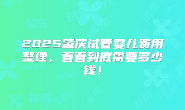 2025肇庆试管婴儿费用整理，看看到底需要多少钱！