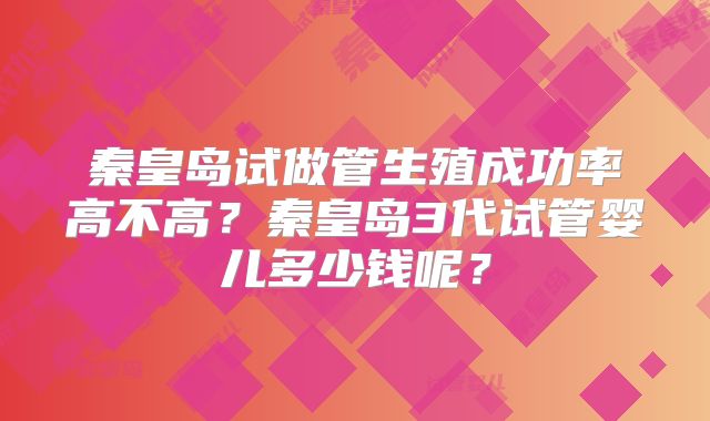 秦皇岛试做管生殖成功率高不高？秦皇岛3代试管婴儿多少钱呢？