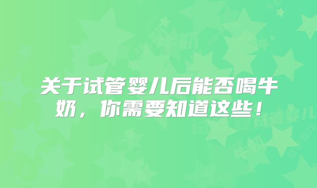 关于试管婴儿后能否喝牛奶,你需要知道这些!