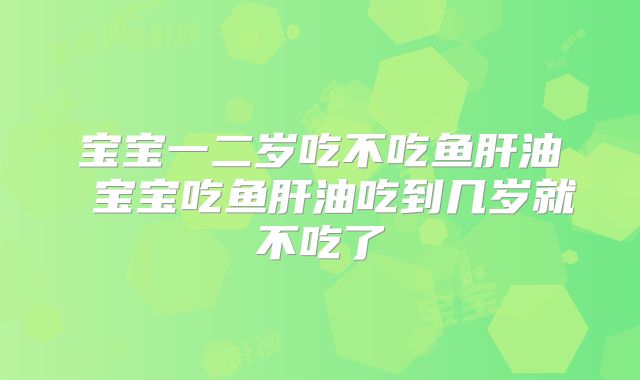 宝宝一二岁吃不吃鱼肝油 宝宝吃鱼肝油吃到几岁就不吃了