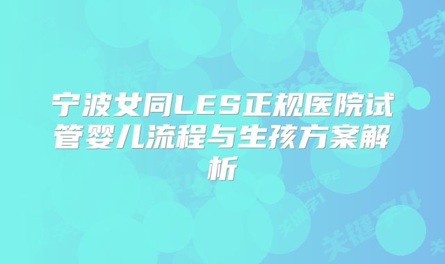宁波女同LES正规医院试管婴儿流程与生孩方案解析