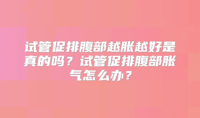 试管促排腹部越胀越好是真的吗?试管促排腹部胀气怎么办?