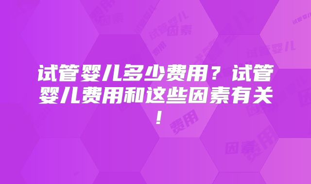 试管婴儿多少费用？试管婴儿费用和这些因素有关！