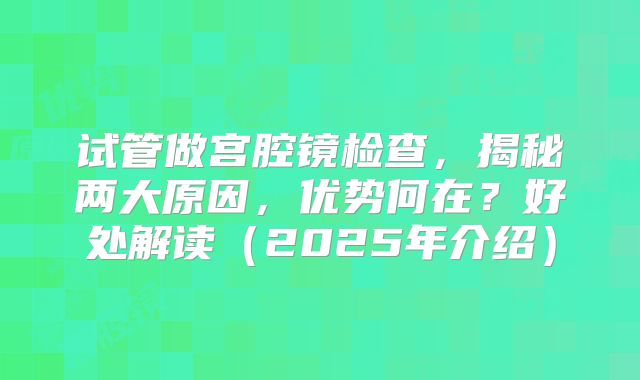 试管做宫腔镜检查，揭秘两大原因，优势何在？好处解读（2025年介绍）