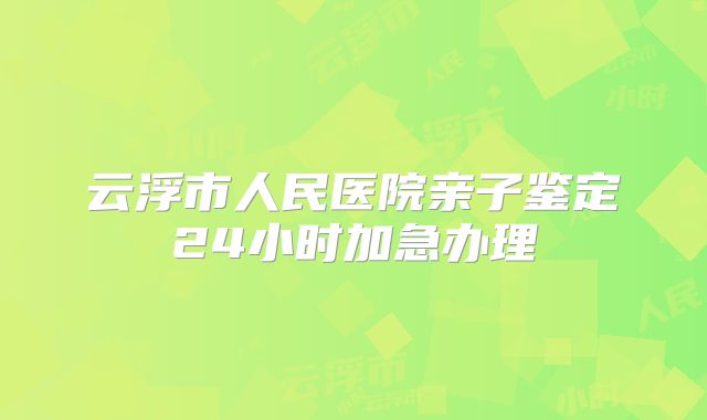 云浮市人民医院亲子鉴定24小时加急办理