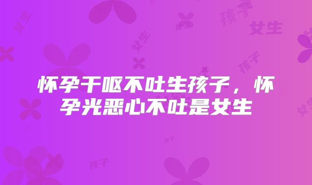 怀孕干呕不吐生孩子，怀孕光恶心不吐是女生