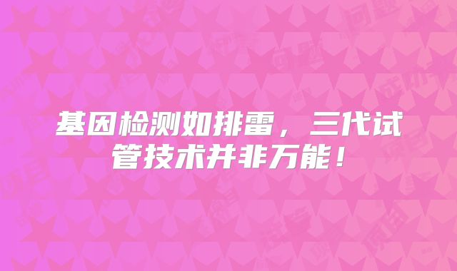 基因检测如排雷，三代试管技术并非万能！