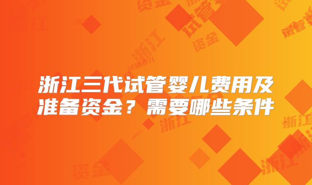 浙江三代试管婴儿费用及准备资金?需要哪些条件