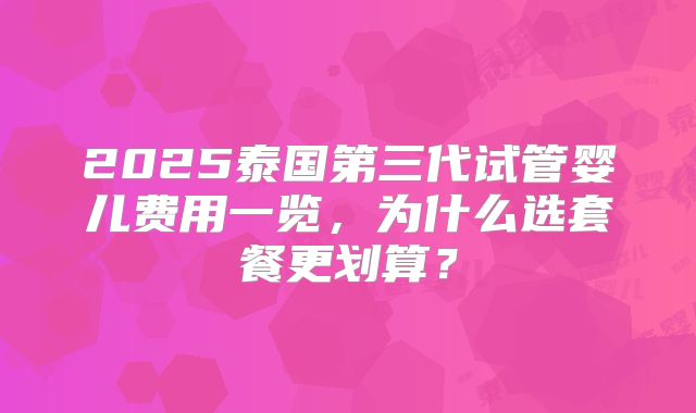 2025泰国第三代试管婴儿费用一览，为什么选套餐更划算？