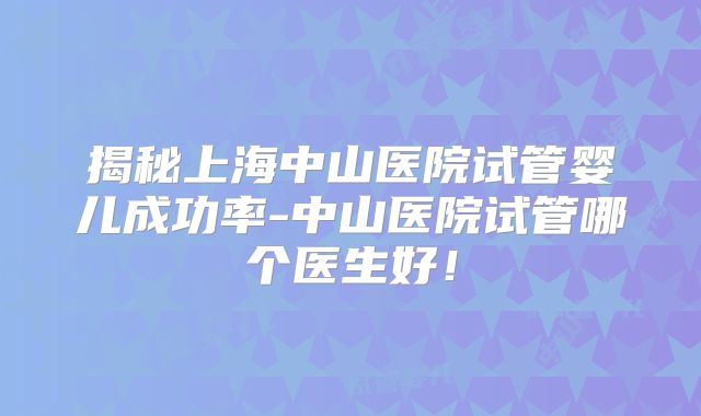 揭秘上海中山医院试管婴儿成功率-中山医院试管哪个医生好!