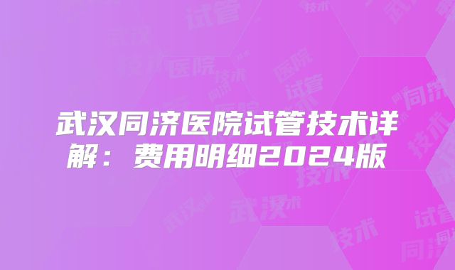 武汉同济医院试管技术详解：费用明细2024版