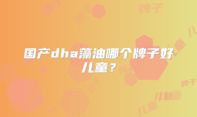 国产dha藻油哪个牌子好儿童？