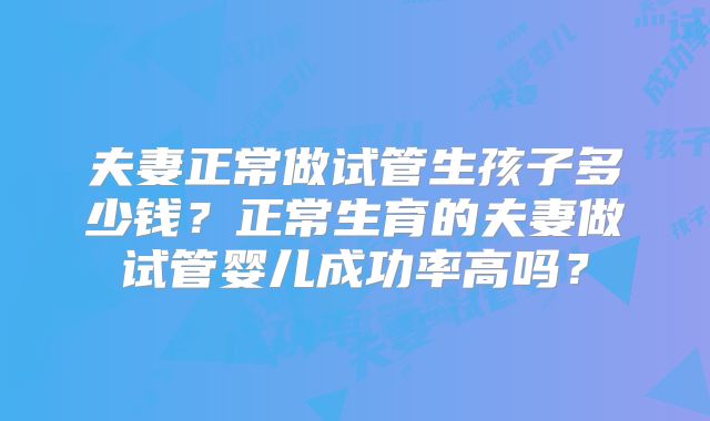 夫妻正常做试管生孩子多少钱?正常生育的夫妻做试管婴儿成功率高吗?