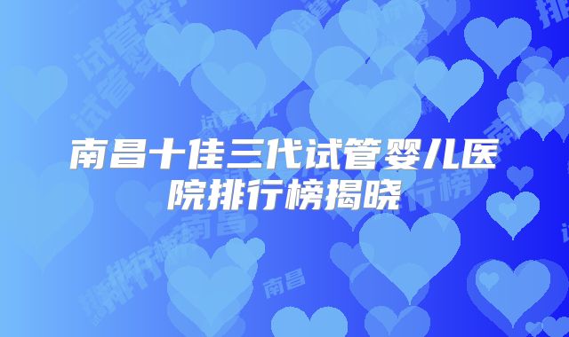 南昌十佳三代试管婴儿医院排行榜揭晓