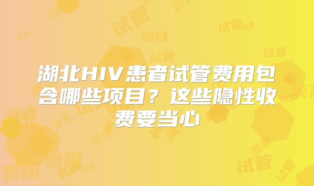 湖北HIV患者试管费用包含哪些项目？这些隐性收费要当心
