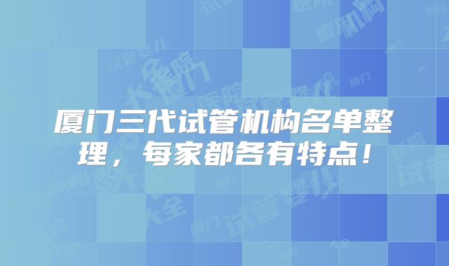 厦门三代试管机构名单整理，每家都各有特点！