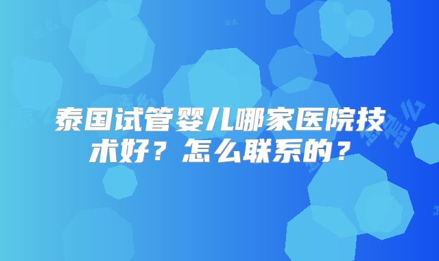 泰国试管婴儿哪家医院技术好？怎么联系的？